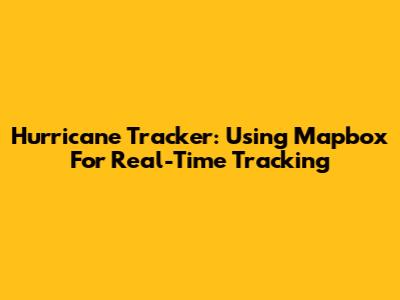 Hurricane Tracker: Using Mapbox For Real-Time Tracking
