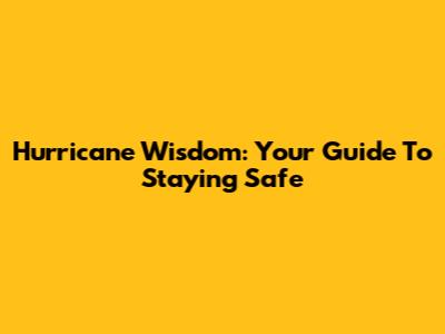 Hurricane Wisdom: Your Guide To Staying Safe
