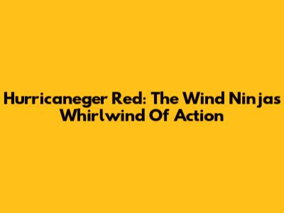 Hurricaneger Red: The Wind Ninja's Whirlwind Of Action