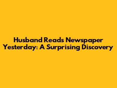 Husband Reads Newspaper Yesterday: A Surprising Discovery