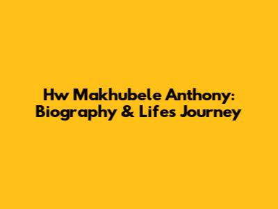 Hw Makhubele Anthony: Biography & Life's Journey