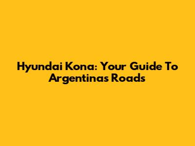 Hyundai Kona: Your Guide To Argentina's Roads