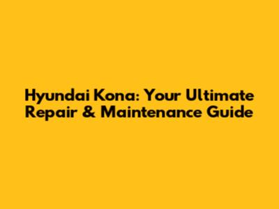 Hyundai Kona: Your Ultimate Repair & Maintenance Guide