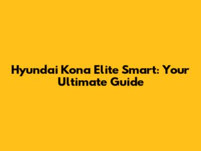 Hyundai Kona Elite Smart: Your Ultimate Guide