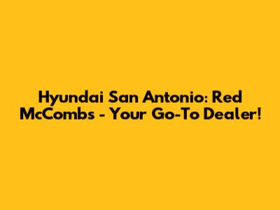 Hyundai San Antonio: Red McCombs - Your Go-To Dealer!