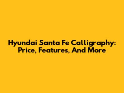 Hyundai Santa Fe Calligraphy: Price, Features, And More