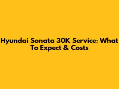Hyundai Sonata 30K Service: What To Expect & Costs