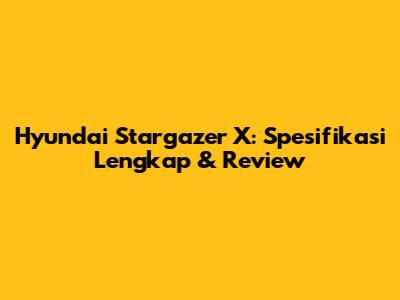 Hyundai Stargazer X: Spesifikasi Lengkap & Review