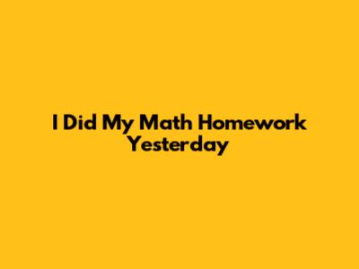 I Did My Math Homework Yesterday