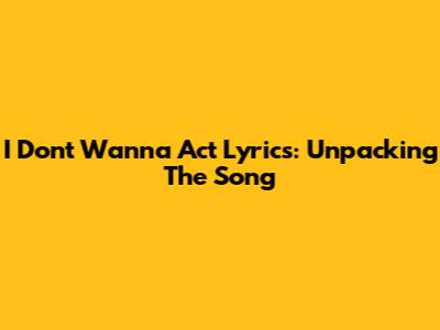 I Don't Wanna Act Lyrics: Unpacking The Song
