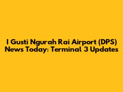 I Gusti Ngurah Rai Airport (DPS) News Today: Terminal 3 Updates