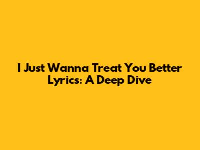 I Just Wanna Treat You Better Lyrics: A Deep Dive