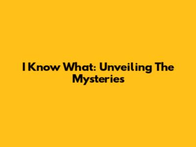 I Know What: Unveiling The Mysteries