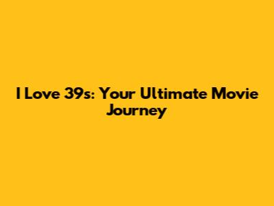 I Love 39's: Your Ultimate Movie Journey