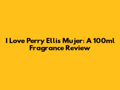 I Love Perry Ellis Mujer: A 100ml Fragrance Review