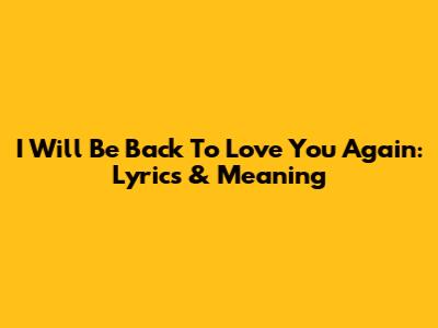 I Will Be Back To Love You Again: Lyrics & Meaning