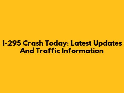 I-295 Crash Today: Latest Updates And Traffic Information
