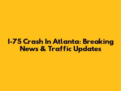 I-75 Crash In Atlanta: Breaking News & Traffic Updates