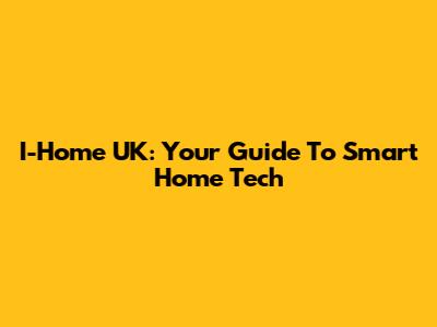 I-Home UK: Your Guide To Smart Home Tech