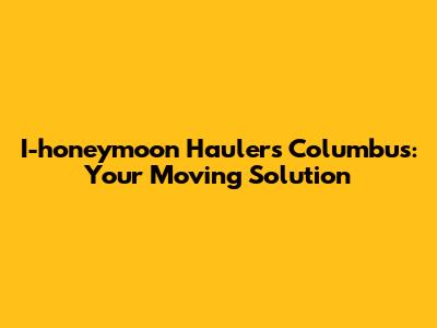 I-honeymoon Haulers Columbus: Your Moving Solution