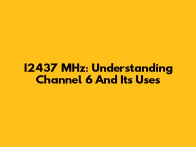 I2437 MHz: Understanding Channel 6 And Its Uses