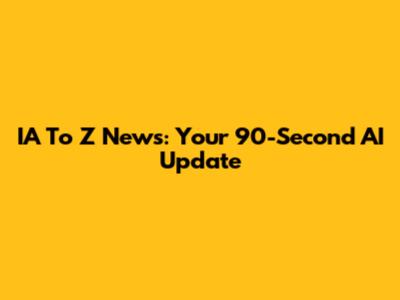 IA To Z News: Your 90-Second AI Update