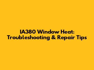 IA380 Window Heat: Troubleshooting & Repair Tips