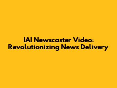 IAI Newscaster Video: Revolutionizing News Delivery