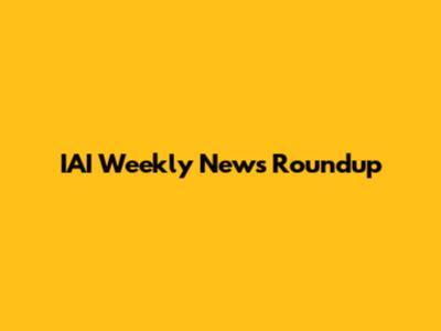 IAI Weekly News Roundup