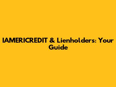 IAMERICREDIT & Lienholders: Your Guide