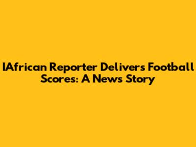 IAfrican Reporter Delivers Football Scores: A News Story