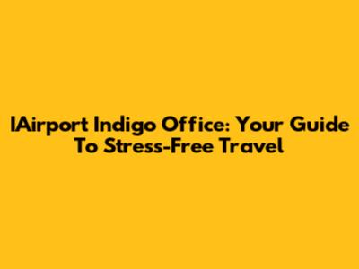 IAirport Indigo Office: Your Guide To Stress-Free Travel