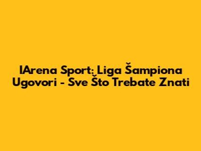 IArena Sport: Liga Šampiona Ugovori - Sve Što Trebate Znati