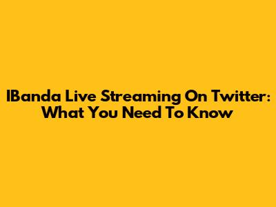 IBanda Live Streaming On Twitter: What You Need To Know