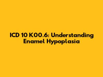 ICD 10 K00.6: Understanding Enamel Hypoplasia