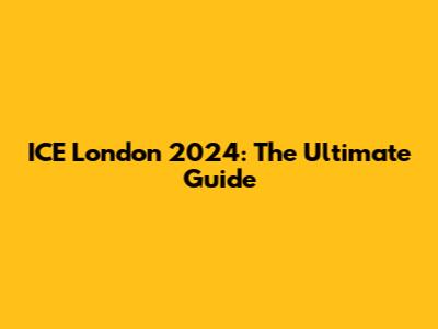 ICE London 2024: The Ultimate Guide