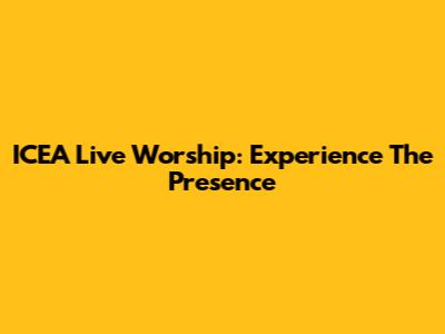 ICEA Live Worship: Experience The Presence