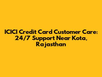 ICICI Credit Card Customer Care: 24/7 Support Near Kota, Rajasthan