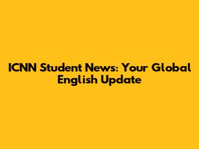 ICNN Student News: Your Global English Update
