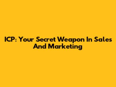 ICP: Your Secret Weapon In Sales And Marketing
