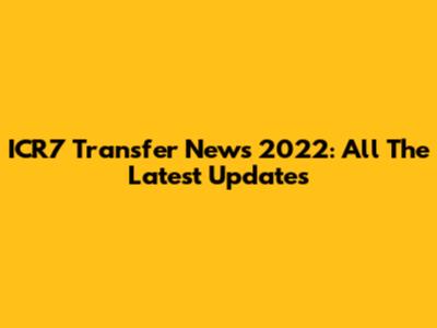 ICR7 Transfer News 2022: All The Latest Updates