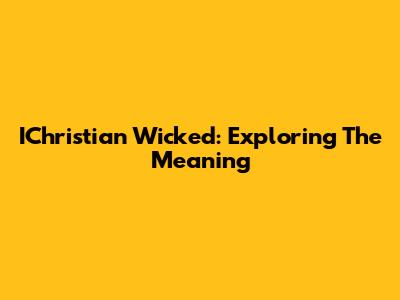 IChristian Wicked: Exploring The Meaning