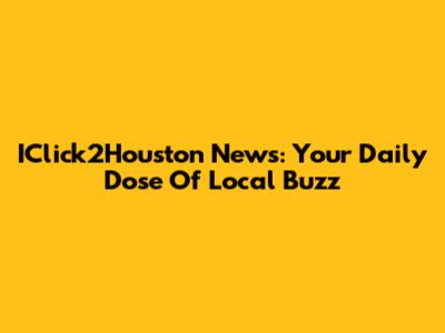 IClick2Houston News: Your Daily Dose Of Local Buzz