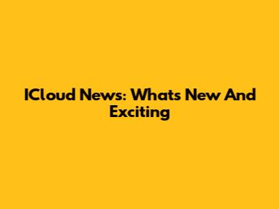 ICloud News: What's New And Exciting