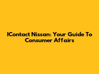 IContact Nissan: Your Guide To Consumer Affairs