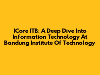 ICore ITB: A Deep Dive Into Information Technology At Bandung Institute Of Technology