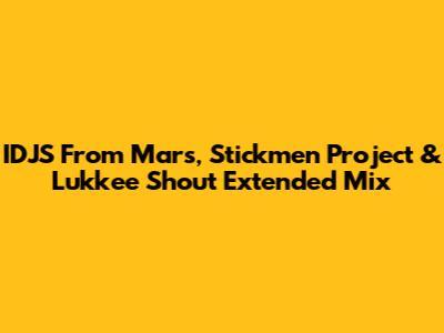 IDJS From Mars, Stickmen Project & Lukkee Shout Extended Mix