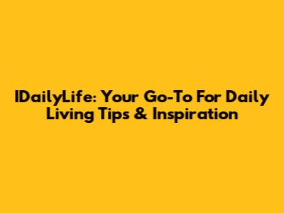 IDailyLife: Your Go-To For Daily Living Tips & Inspiration