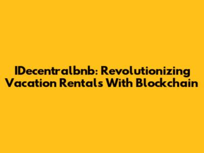 IDecentralbnb: Revolutionizing Vacation Rentals With Blockchain