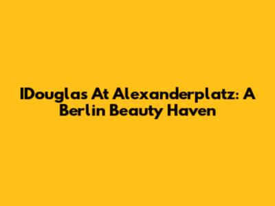 IDouglas At Alexanderplatz: A Berlin Beauty Haven